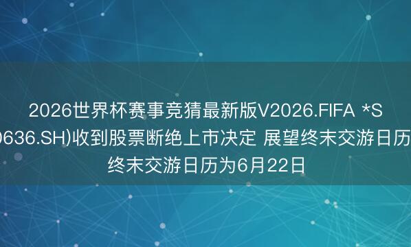 2026世界杯赛事竞猜最新版V2026.FIFA *ST国化(600636.SH)收到股票断绝上市决定 展望终末交游日历为6月22日