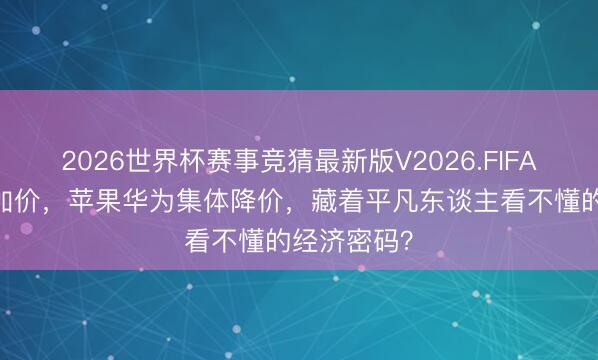 2026世界杯赛事竞猜最新版V2026.FIFA 茅台逆势加价，苹果华为集体降价，藏着平凡东谈主看不懂的经济密码？