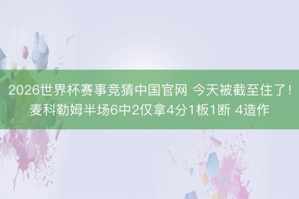 2026世界杯赛事竞猜中国官网 今天被截至住了！麦科勒姆半场6中2仅拿4分1板1断 4造作