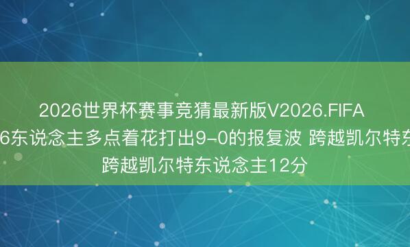2026世界杯赛事竞猜最新版V2026.FIFA 越战越勇！76东说念主多点着花打出9-0的报复波 跨越凯尔特东说念主12分