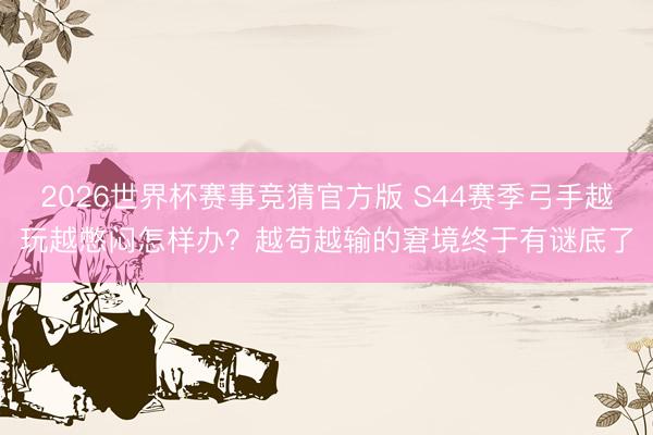 2026世界杯赛事竞猜官方版 S44赛季弓手越玩越憋闷怎样办?越苟越输的窘境终于有谜底了