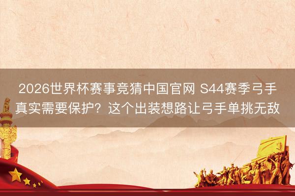 2026世界杯赛事竞猜中国官网 S44赛季弓手真实需要保护？这个出装想路让弓手单挑无敌
