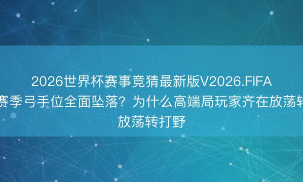 2026世界杯赛事竞猜最新版V2026.FIFA S44赛季弓手位全面坠落？为什么高端局玩家齐在放荡转打野