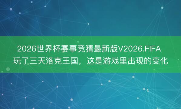 2026世界杯赛事竞猜最新版V2026.FIFA 玩了三天洛克王国，这是游戏里出现的变化