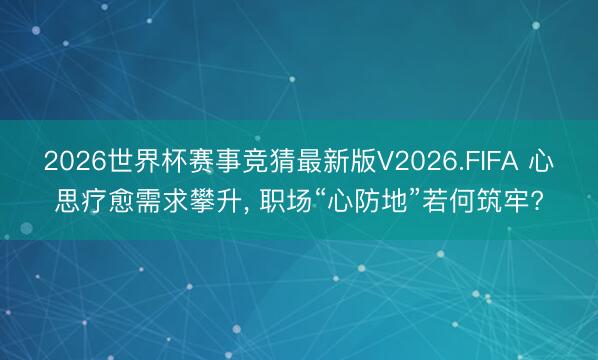 2026世界杯赛事竞猜最新版V2026.FIFA 心思疗愈需求攀升， 职场“心防地”若何筑牢?
