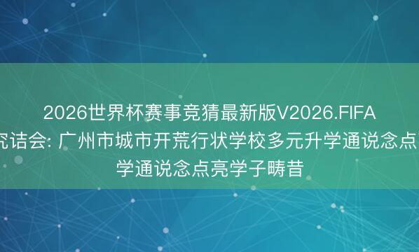 2026世界杯赛事竞猜最新版V2026.FIFA 燃动琶洲究诘会: 广州市城市开荒行状学校多元升学通说念点亮学子畴昔