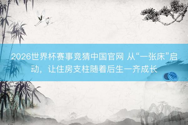 2026世界杯赛事竞猜中国官网 从“一张床”启动，让住房支柱随着后生一齐成长