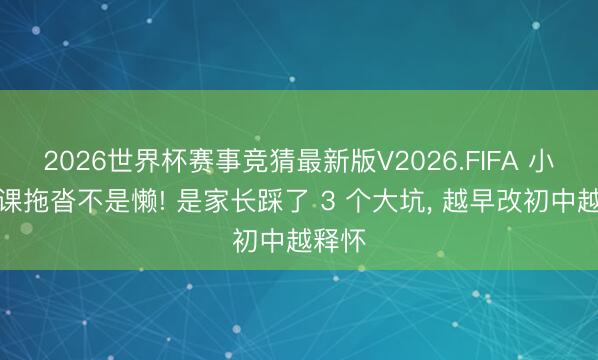 2026世界杯赛事竞猜最新版V2026.FIFA 小学功课拖沓不是懒! 是家长踩了 3 个大坑， 越早改初中越释怀