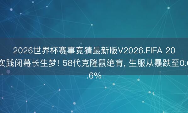 2026世界杯赛事竞猜最新版V2026.FIFA 20年实践闭幕长生梦! 58代克隆鼠绝育， 生服从暴跌至0.6%