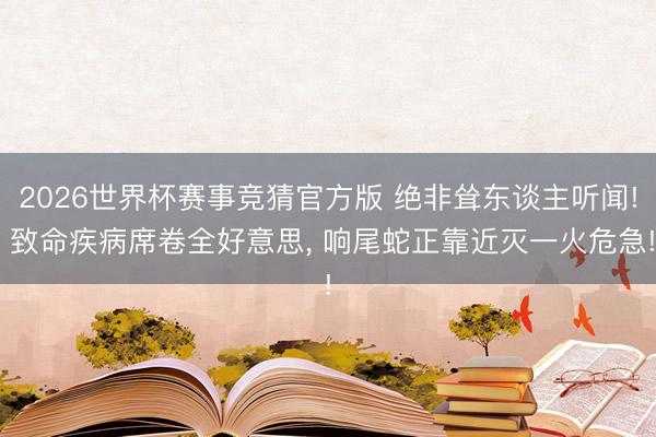 2026世界杯赛事竞猜官方版 绝非耸东谈主听闻! 致命疾病席卷全好意思, 响尾蛇正靠近灭一火危急!