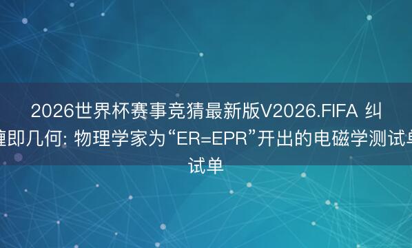 2026世界杯赛事竞猜最新版V2026.FIFA 纠缠即几何: 物理学家为“ER=EPR”开出的电磁学测试单