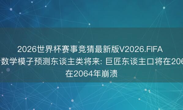 2026世界杯赛事竞猜最新版V2026.FIFA 科学家新数学模子预测东谈主类将来: 巨匠东谈主口将在2064年崩溃