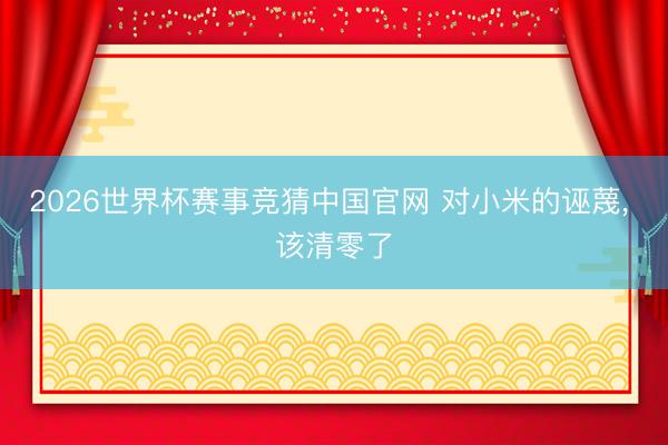 2026世界杯赛事竞猜中国官网 对小米的诬蔑, 该清零了