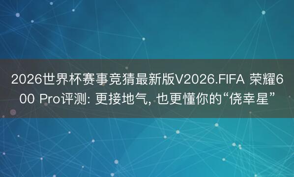 2026世界杯赛事竞猜最新版V2026.FIFA 荣耀600 Pro评测: 更接地气， 也更懂你的“侥幸星”