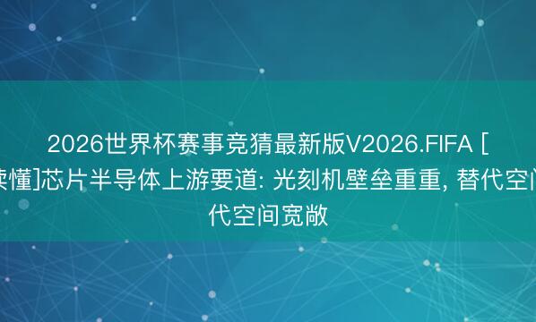 2026世界杯赛事竞猜最新版V2026.FIFA [一文读懂]芯片半导体上游要道: 光刻机壁垒重重， 替代空间宽敞