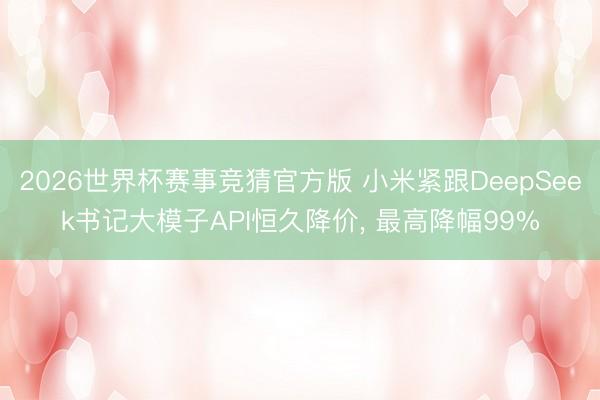 2026世界杯赛事竞猜官方版 小米紧跟DeepSeek书记大模子API恒久降价， 最高降幅99%