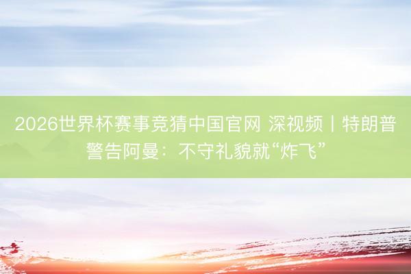 2026世界杯赛事竞猜中国官网 深视频丨特朗普警告阿曼：不守礼貌就“炸飞”