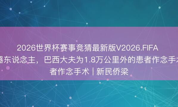 2026世界杯赛事竞猜最新版V2026.FIFA 借助中国机器东说念主，巴西大夫为1.8万公里外的患者作念手术 | 新民侨梁
