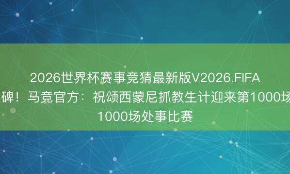2026世界杯赛事竞猜最新版V2026.FIFA 千场里程碑！马竞官方：祝颂西蒙尼抓教生计迎来第1000场处事比赛