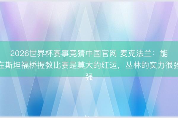 2026世界杯赛事竞猜中国官网 麦克法兰：能在斯坦福桥握教比赛是莫大的红运，丛林的实力很强