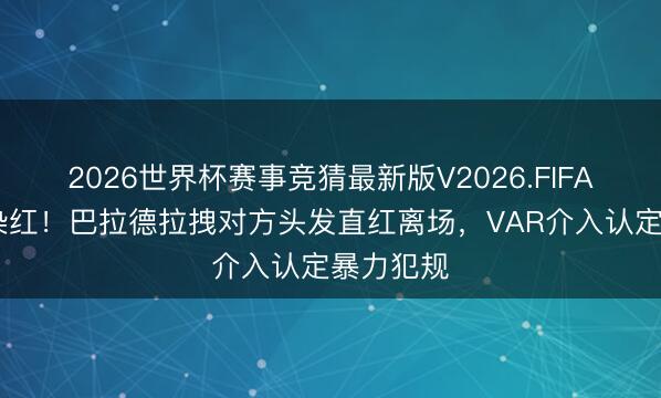 2026世界杯赛事竞猜最新版V2026.FIFA 拉头发染红！巴拉德拉拽对方头发直红离场，VAR介入认定暴力犯规