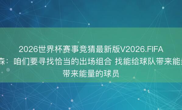 2026世界杯赛事竞猜最新版V2026.FIFA 阿特金森:咱们要寻找恰当的出场组合 找能给球队带来能量的球员