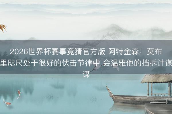 2026世界杯赛事竞猜官方版 阿特金森：莫布里咫尺处于很好的伏击节律中 会温雅他的挡拆计谋