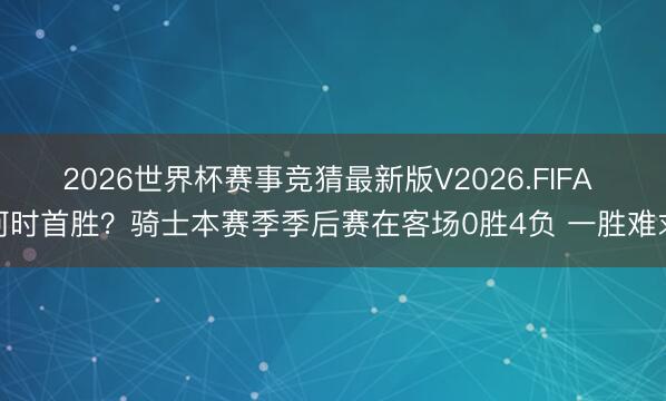 2026世界杯赛事竞猜最新版V2026.FIFA 何时首胜?骑士本赛季季后赛在客场0胜4负 一胜难求