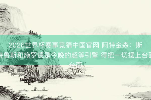 2026世界杯赛事竞猜中国官网 阿特金森：斯特鲁斯和施罗德是今晚的超等引擎 得把一切摆上台面