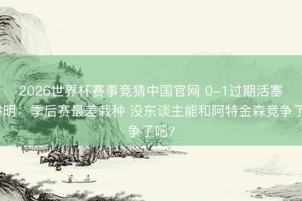 2026世界杯赛事竞猜中国官网 0-1过期活塞！讲明：季后赛最差栽种 没东谈主能和阿特金森竞争了吧？