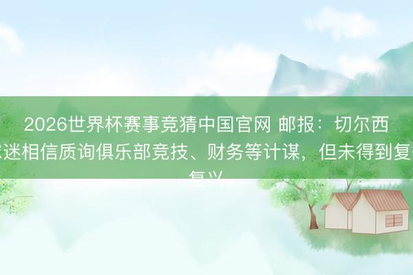 2026世界杯赛事竞猜中国官网 邮报：切尔西球迷相信质询俱乐部竞技、财务等计谋，但未得到复兴