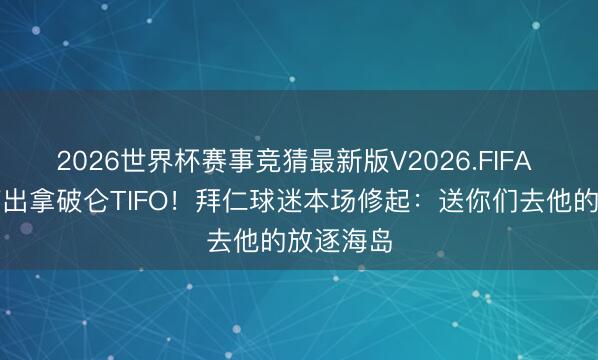 2026世界杯赛事竞猜最新版V2026.FIFA 巴黎曾打出拿破仑TIFO！拜仁球迷本场修起：送你们去他的放逐海岛