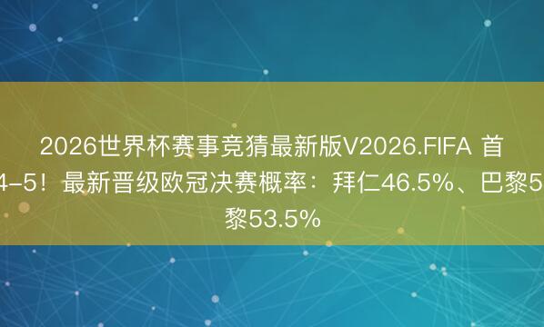 2026世界杯赛事竞猜最新版V2026.FIFA 首回合4-5！最新晋级欧冠决赛概率：拜仁46.5%、巴黎53.5%