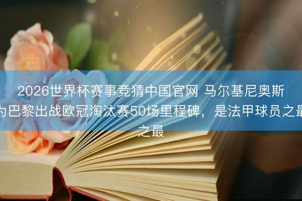 2026世界杯赛事竞猜中国官网 马尔基尼奥斯为巴黎出战欧冠淘汰赛50场里程碑，是法甲球员之最