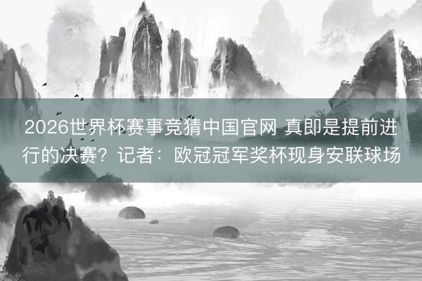 2026世界杯赛事竞猜中国官网 真即是提前进行的决赛？记者：欧冠冠军奖杯现身安联球场