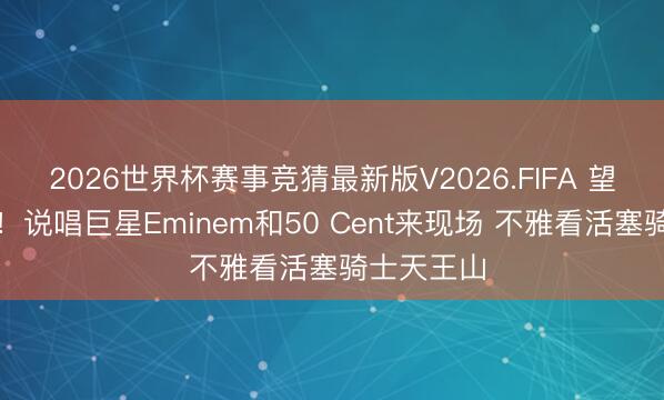 2026世界杯赛事竞猜最新版V2026.FIFA 望望谁来了！说唱巨星Eminem和50 Cent来现场 不雅看活塞骑士天王山