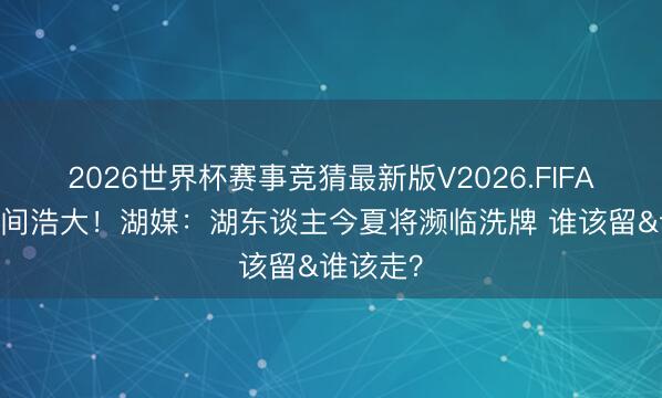2026世界杯赛事竞猜最新版V2026.FIFA 操作空间浩大!湖媒:湖东谈主今夏将濒临洗牌 谁该留&谁该走?