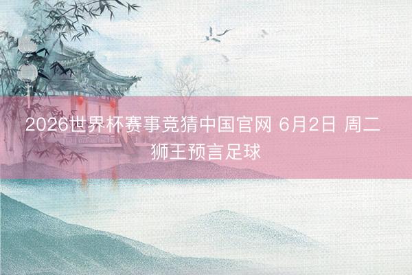 2026世界杯赛事竞猜中国官网 6月2日 周二 狮王预言足球