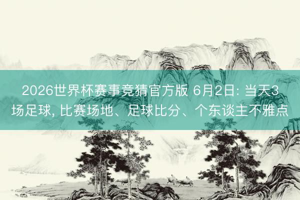 2026世界杯赛事竞猜官方版 6月2日: 当天3场足球， 比赛场地、足球比分、个东谈主不雅点