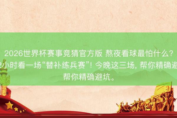 2026世界杯赛事竞猜官方版 熬夜看球最怕什么? 花2小时看一场“替补练兵赛”! 今晚这三场， 帮你精确避坑。
