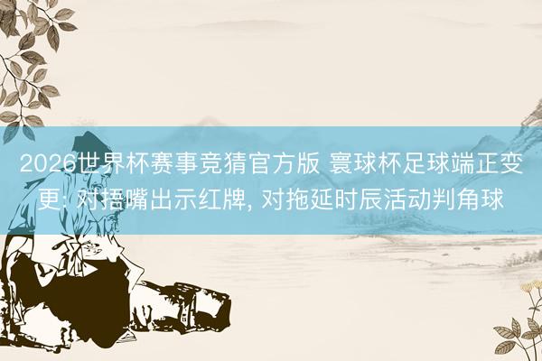 2026世界杯赛事竞猜官方版 寰球杯足球端正变更: 对捂嘴出示红牌， 对拖延时辰活动判角球