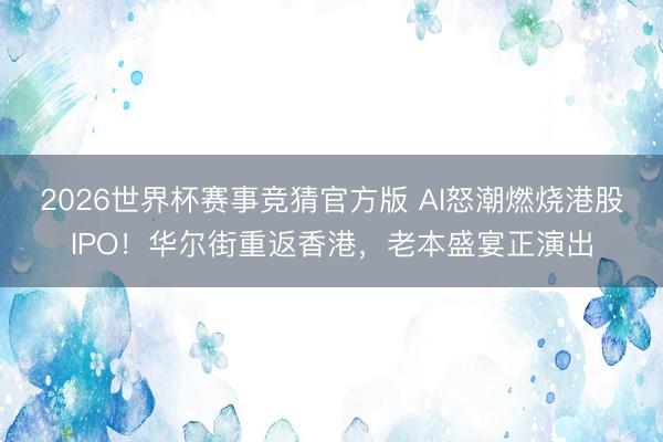 2026世界杯赛事竞猜官方版 AI怒潮燃烧港股IPO!华尔街重返香港,老本盛宴正演出