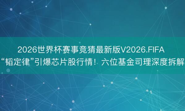 2026世界杯赛事竞猜最新版V2026.FIFA “韬定律”引爆芯片股行情！六位基金司理深度拆解