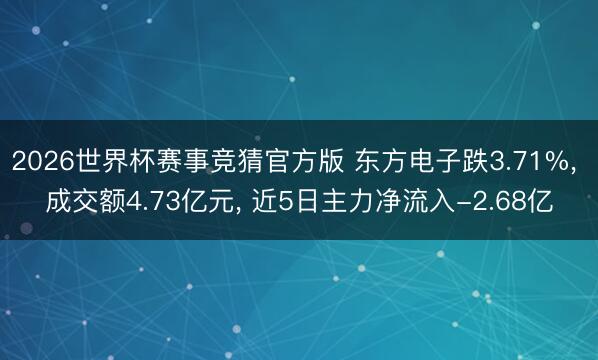 2026世界杯赛事竞猜官方版 东方电子跌3.71%， 成交额4.73亿元， 近5日主力净流入-2.68亿