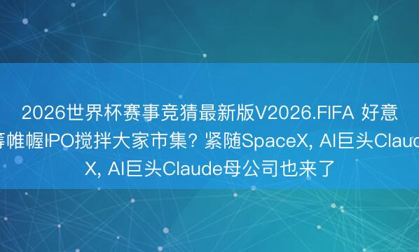 2026世界杯赛事竞猜最新版V2026.FIFA 好意思企三巨头运筹帷幄IPO搅拌大家市集? 紧随SpaceX， AI巨头Claude母公司也来了
