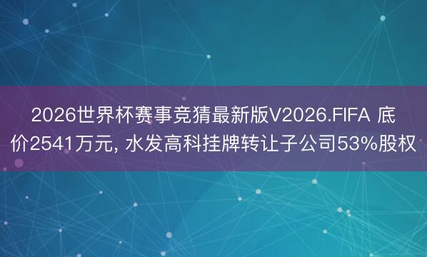 2026世界杯赛事竞猜最新版V2026.FIFA 底价2541万元， 水发高科挂牌转让子公司53%股权
