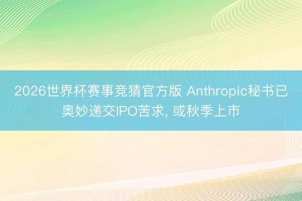 2026世界杯赛事竞猜官方版 Anthropic秘书已奥妙递交IPO苦求， 或秋季上市