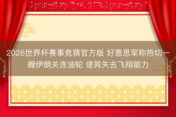 2026世界杯赛事竞猜官方版 好意思军称热切一艘伊朗关连油轮 使其失去飞翔能力