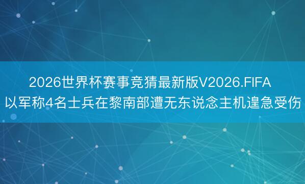 2026世界杯赛事竞猜最新版V2026.FIFA 以军称4名士兵在黎南部遭无东说念主机遑急受伤