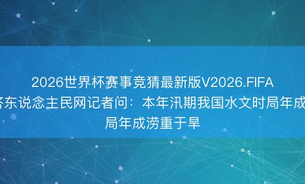 2026世界杯赛事竞猜最新版V2026.FIFA 水利部答东说念主民网记者问：本年汛期我国水文时局年成涝重于旱